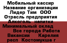 Мобильный кассир › Название организации ­ Лидер Тим, ООО › Отрасль предприятия ­ Алкоголь, напитки › Минимальный оклад ­ 38 000 - Все города Работа » Вакансии   . Карелия респ.,Костомукша г.